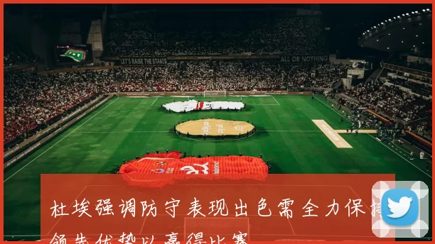 杜埃强调防守表现出色需全力保持领先优势以赢得比赛