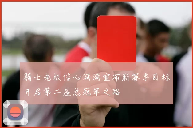 骑士老板信心满满宣布新赛季目标开启第二座总冠军之路