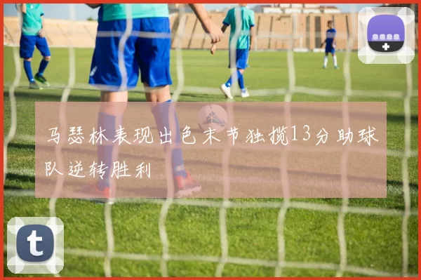 马瑟林表现出色末节独揽13分助球队逆转胜利