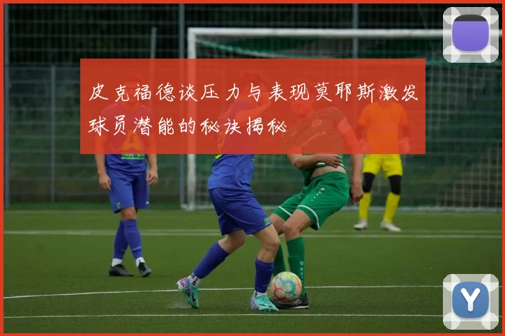 皮克福德谈压力与表现莫耶斯激发球员潜能的秘诀揭秘