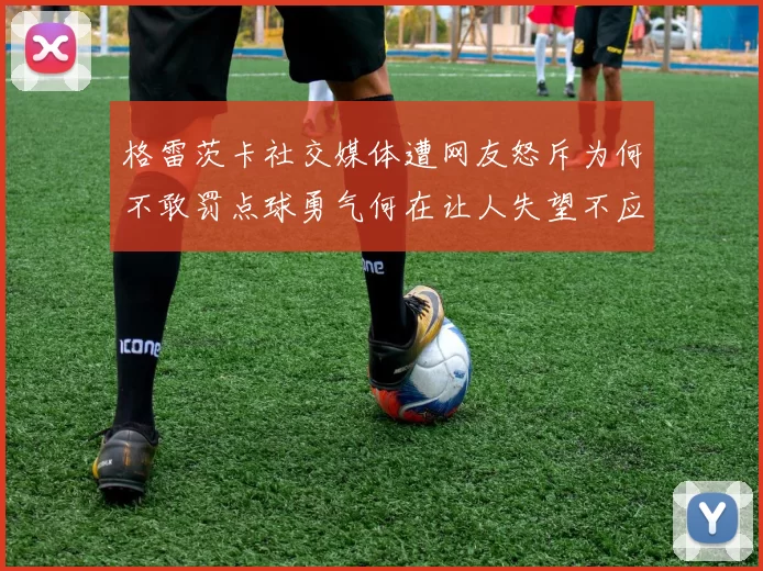 格雷茨卡社交媒体遭网友怒斥为何不敢罚点球勇气何在让人失望不应躲在塔后