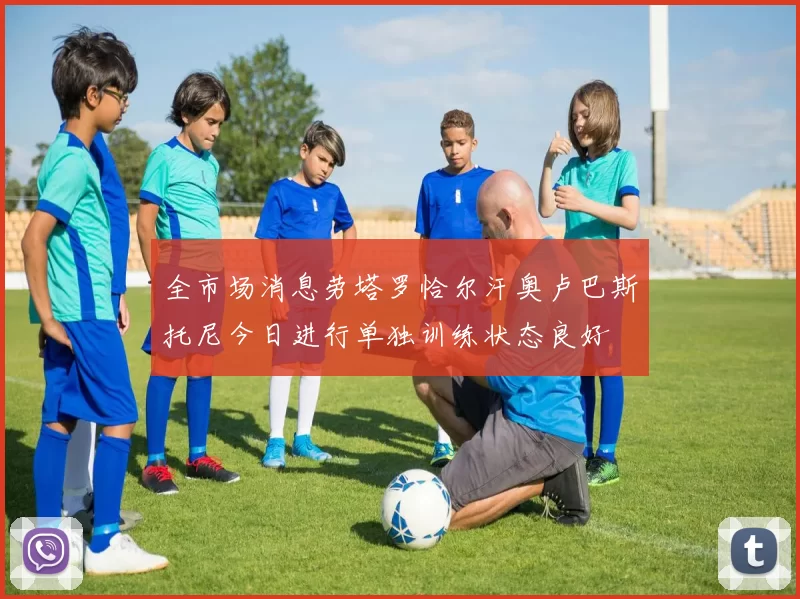 全市场消息劳塔罗恰尔汗奥卢巴斯托尼今日进行单独训练状态良好