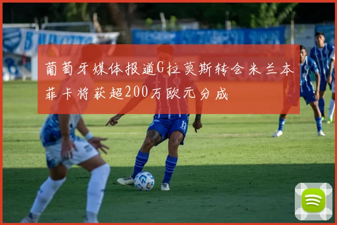 葡萄牙媒体报道G拉莫斯转会米兰本菲卡将获超200万欧元分成