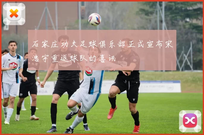 石家庄功夫足球俱乐部正式宣布宋浩宇重返球队的喜讯