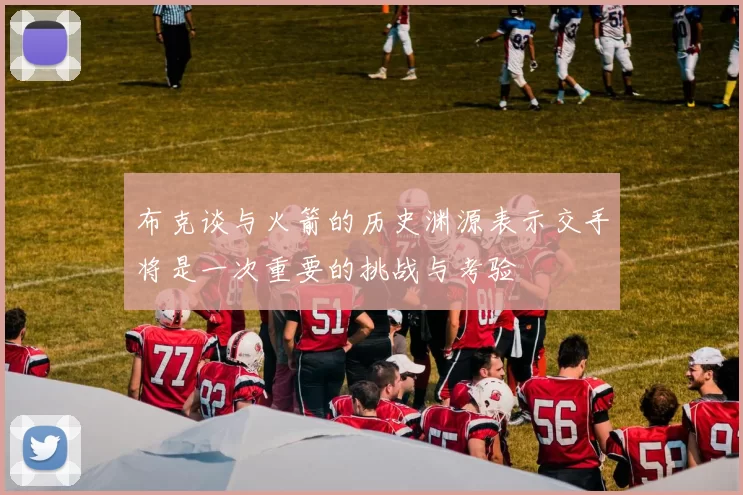 布克谈与火箭的历史渊源表示交手将是一次重要的挑战与考验