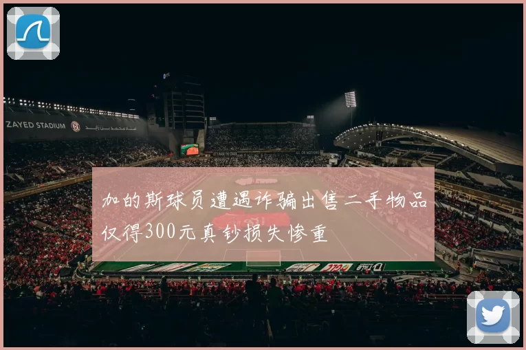 加的斯球员遭遇诈骗出售二手物品仅得300元真钞损失惨重