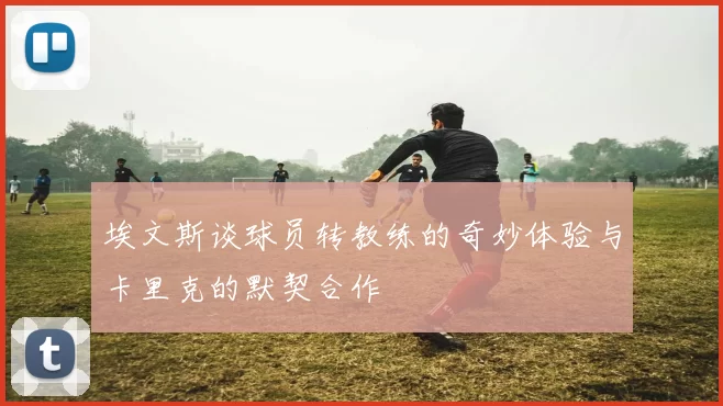 埃文斯谈球员转教练的奇妙体验与卡里克的默契合作
