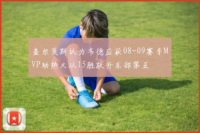 查尔莫斯认为韦德应获08-09赛季MVP助热火从15胜跃升东部第五