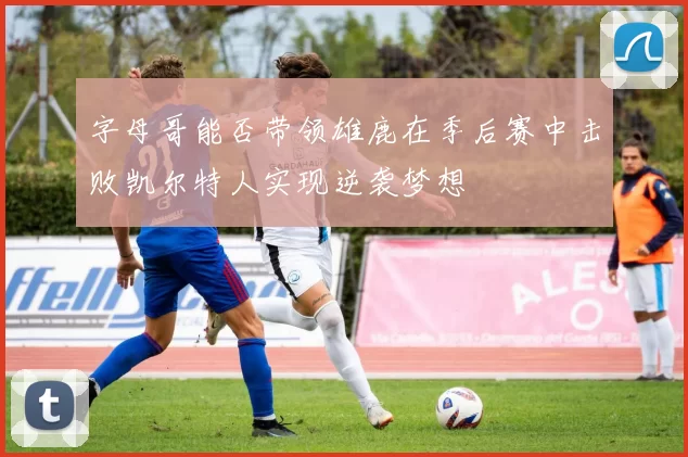 字母哥能否带领雄鹿在季后赛中击败凯尔特人实现逆袭梦想