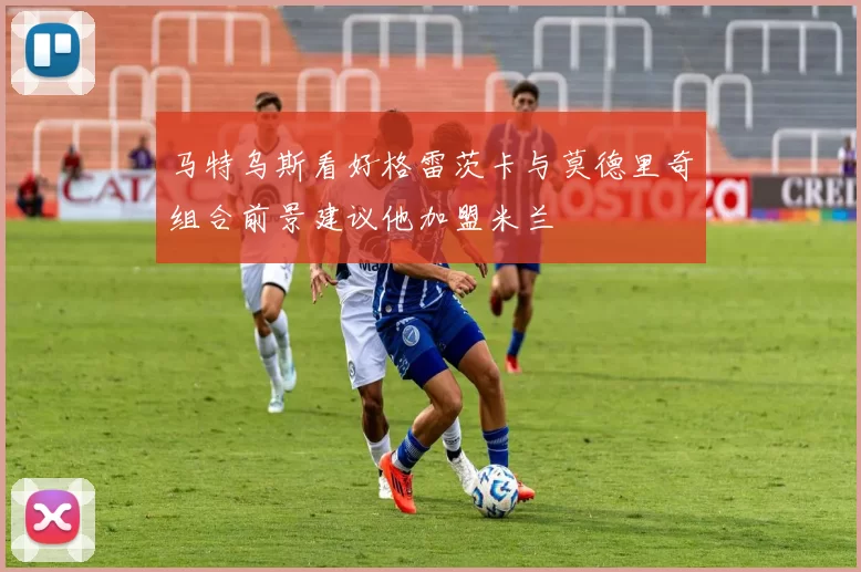 马特乌斯看好格雷茨卡与莫德里奇组合前景建议他加盟米兰