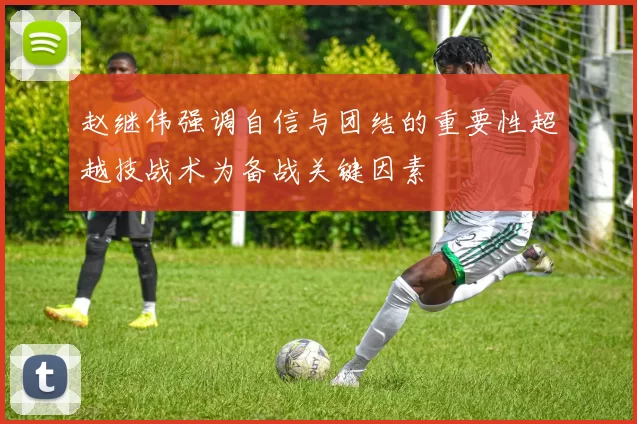 赵继伟强调自信与团结的重要性超越技战术为备战关键因素