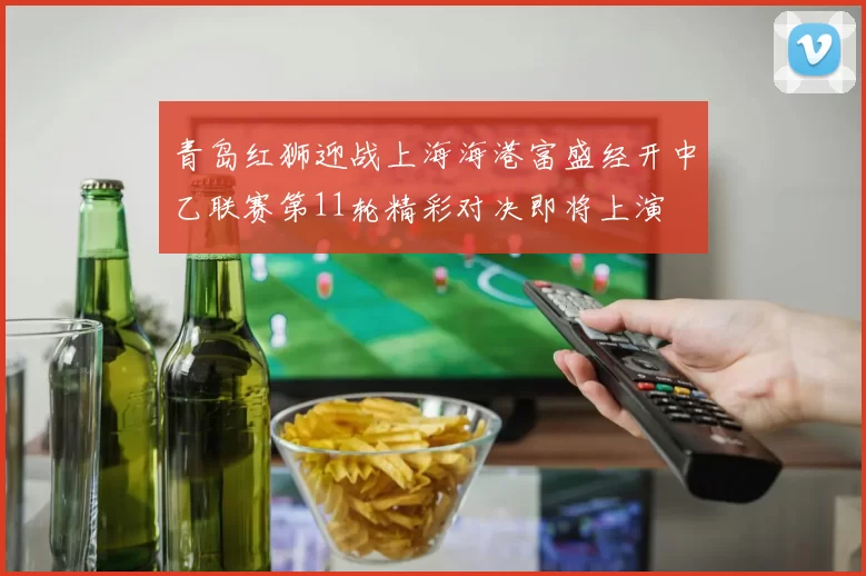青岛红狮迎战上海海港富盛经开中乙联赛第11轮精彩对决即将上演