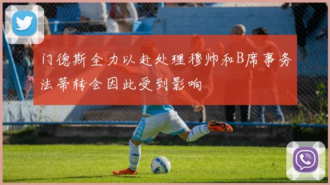 门德斯全力以赴处理穆帅和B席事务法蒂转会因此受到影响