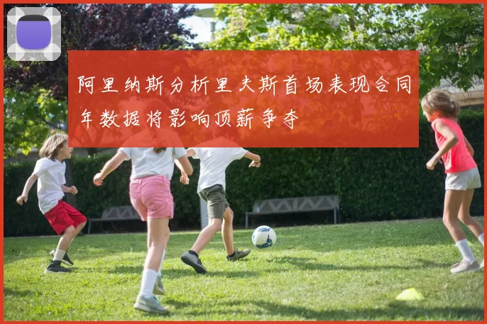 阿里纳斯分析里夫斯首场表现合同年数据将影响顶薪争夺