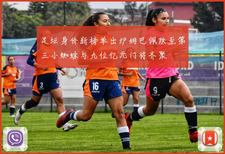 足坛身价新榜单出炉姆巴佩跌至第三小蜘蛛与九位亿元门将齐聚