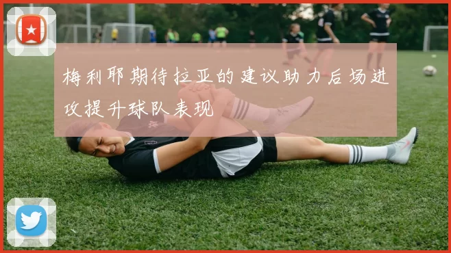 梅利耶期待拉亚的建议助力后场进攻提升球队表现