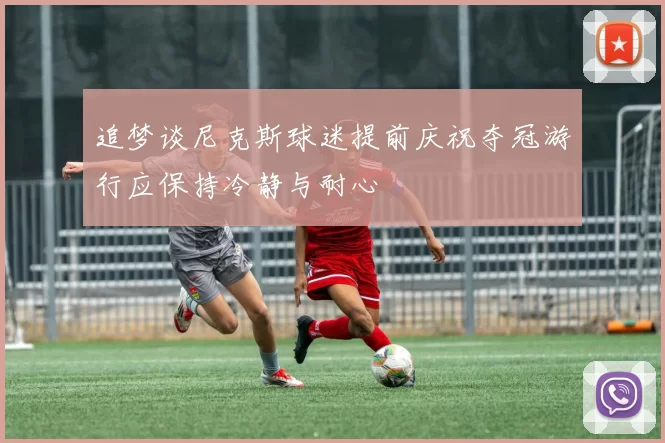 追梦谈尼克斯球迷提前庆祝夺冠游行应保持冷静与耐心