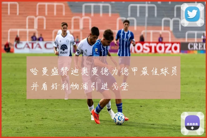 哈曼盛赞迪奥曼德为德甲最佳球员并看好利物浦引进戈登