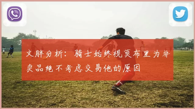 文胖分析：骑士始终视莫布里为非卖品绝不考虑交易他的原因