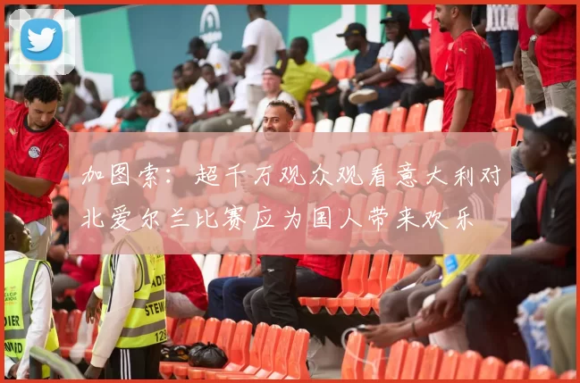 加图索：超千万观众观看意大利对北爱尔兰比赛应为国人带来欢乐