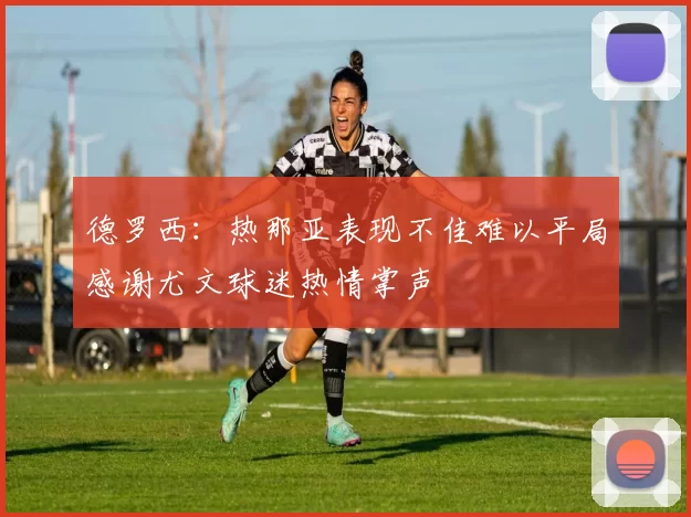 德罗西：热那亚表现不佳难以平局感谢尤文球迷热情掌声