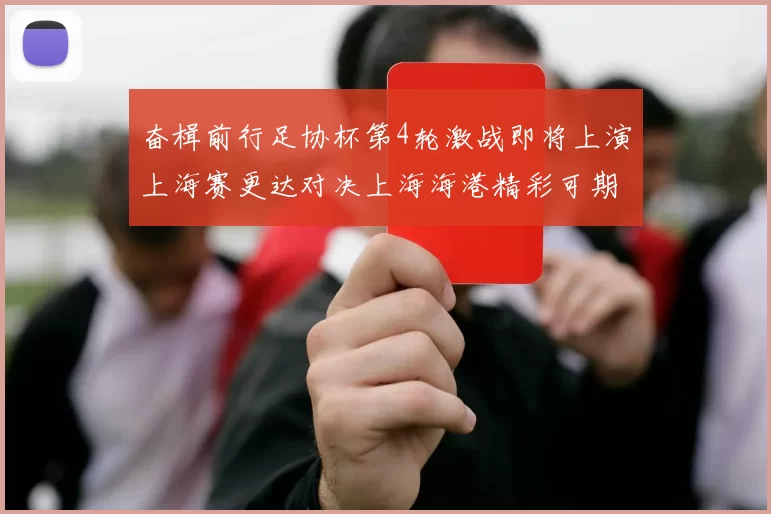 奋楫前行足协杯第4轮激战即将上演上海赛更达对决上海海港精彩可期