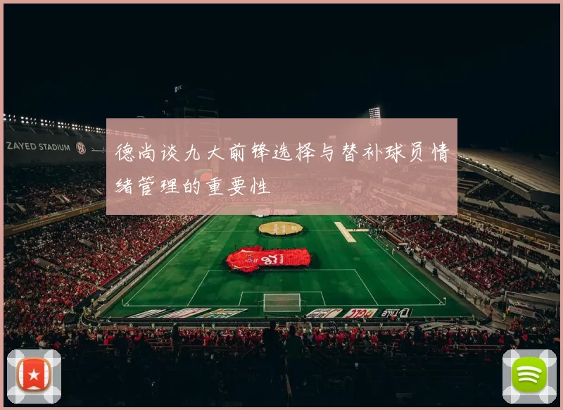 德尚谈九大前锋选择与替补球员情绪管理的重要性