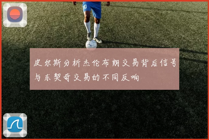 皮尔斯分析杰伦布朗交易背后信号与东契奇交易的不同反响