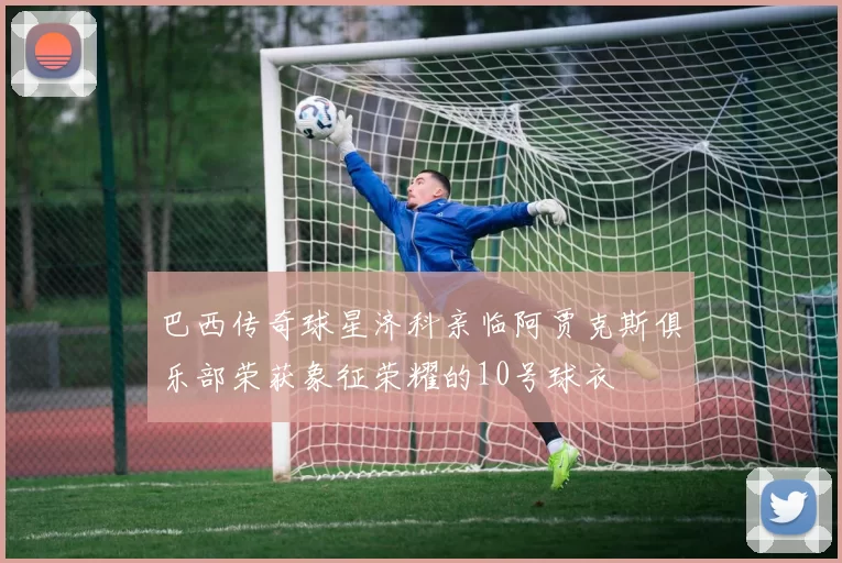 巴西传奇球星济科亲临阿贾克斯俱乐部荣获象征荣耀的10号球衣