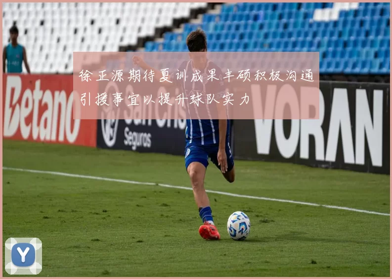 徐正源期待夏训成果丰硕积极沟通引援事宜以提升球队实力