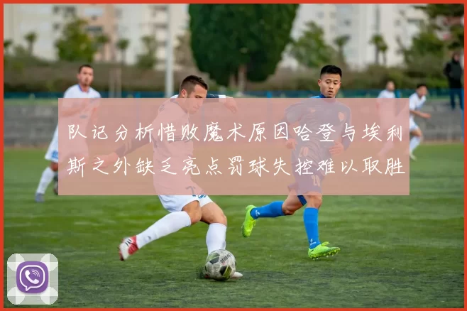 队记分析惜败魔术原因哈登与埃利斯之外缺乏亮点罚球失控难以取胜