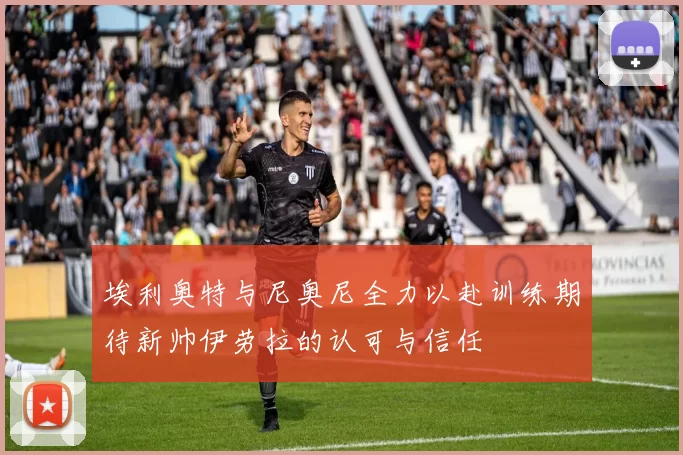 埃利奥特与尼奥尼全力以赴训练期待新帅伊劳拉的认可与信任