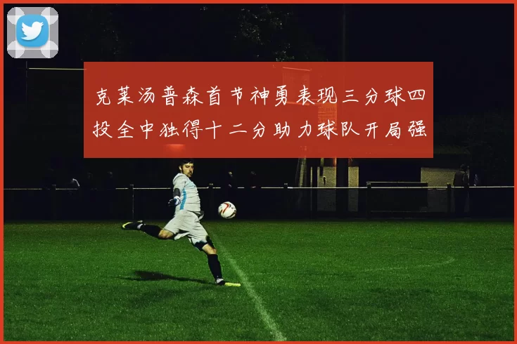 克莱汤普森首节神勇表现三分球四投全中独得十二分助力球队开局强势