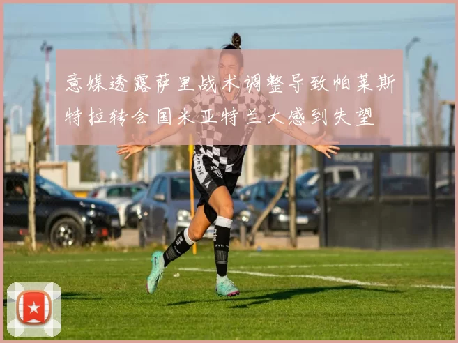 意媒透露萨里战术调整导致帕莱斯特拉转会国米亚特兰大感到失望