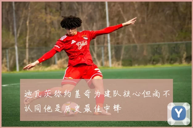 迪瓦茨称约基奇为建队核心但尚不认同他是历史最佳中锋